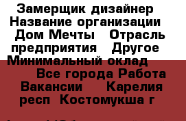 Замерщик-дизайнер › Название организации ­ Дом Мечты › Отрасль предприятия ­ Другое › Минимальный оклад ­ 30 000 - Все города Работа » Вакансии   . Карелия респ.,Костомукша г.